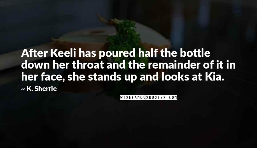 K. Sherrie Quotes: After Keeli has poured half the bottle down her throat and the remainder of it in her face, she stands up and looks at Kia.