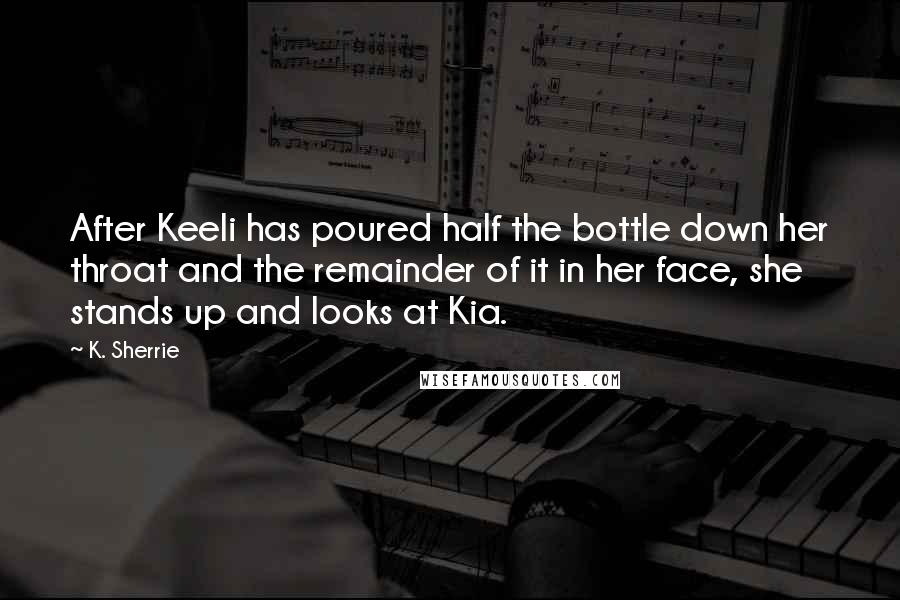 K. Sherrie Quotes: After Keeli has poured half the bottle down her throat and the remainder of it in her face, she stands up and looks at Kia.