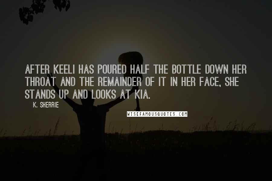 K. Sherrie Quotes: After Keeli has poured half the bottle down her throat and the remainder of it in her face, she stands up and looks at Kia.