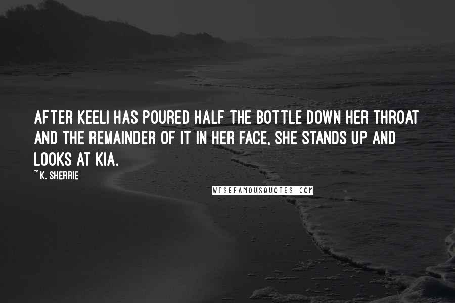 K. Sherrie Quotes: After Keeli has poured half the bottle down her throat and the remainder of it in her face, she stands up and looks at Kia.