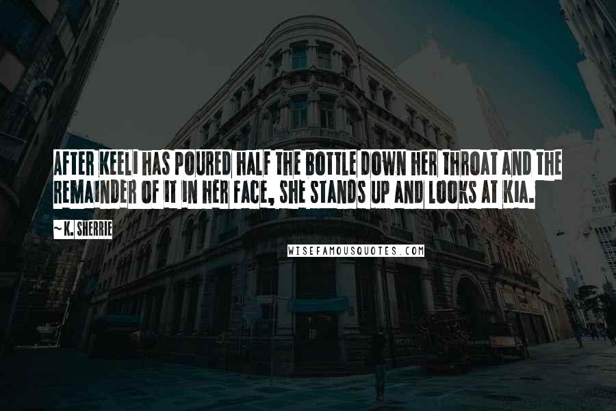 K. Sherrie Quotes: After Keeli has poured half the bottle down her throat and the remainder of it in her face, she stands up and looks at Kia.