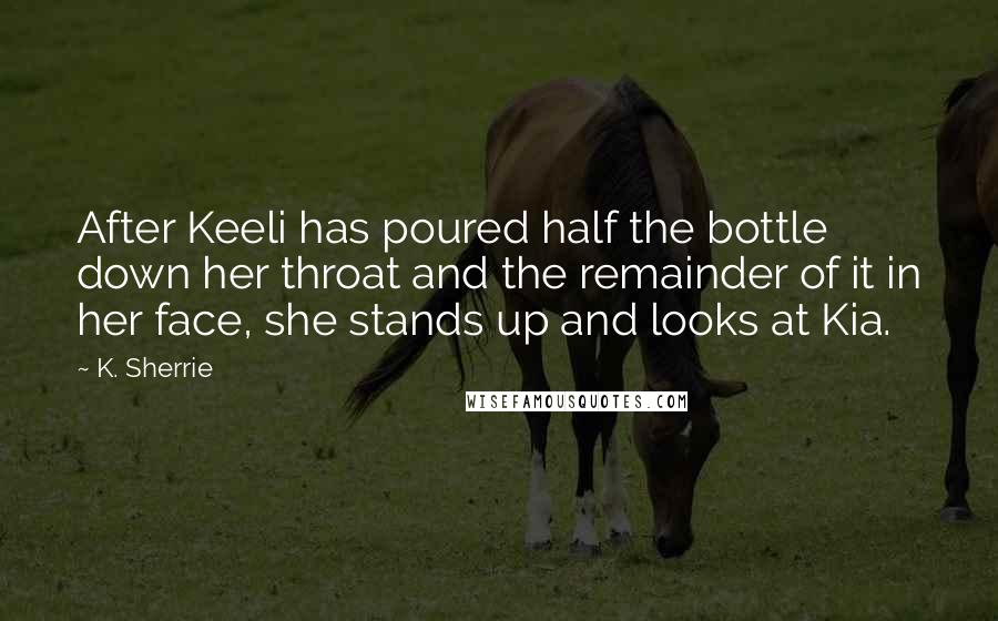 K. Sherrie Quotes: After Keeli has poured half the bottle down her throat and the remainder of it in her face, she stands up and looks at Kia.