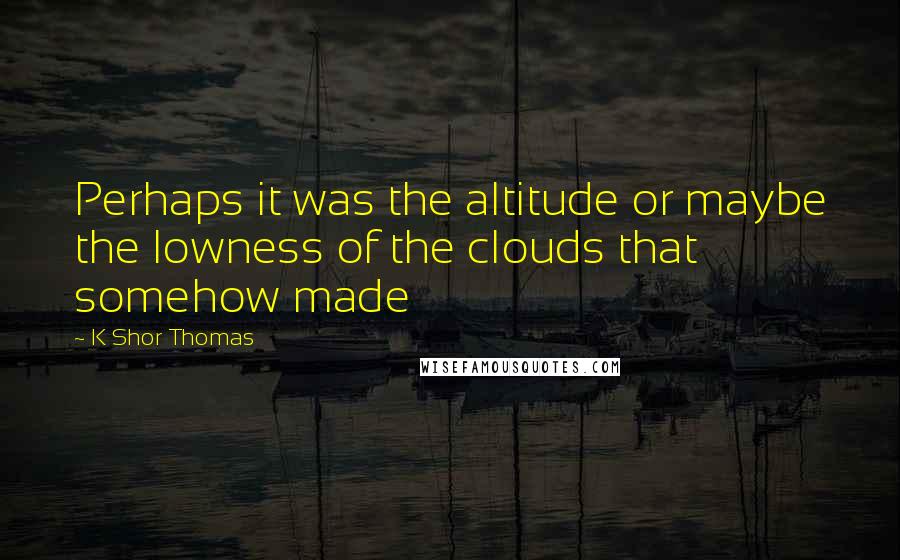 K Shor Thomas Quotes: Perhaps it was the altitude or maybe the lowness of the clouds that somehow made