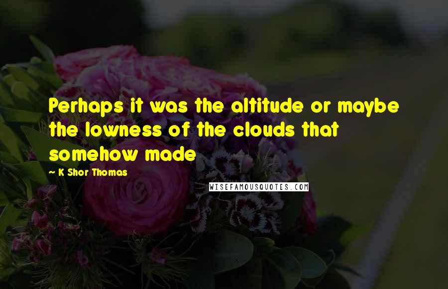K Shor Thomas Quotes: Perhaps it was the altitude or maybe the lowness of the clouds that somehow made