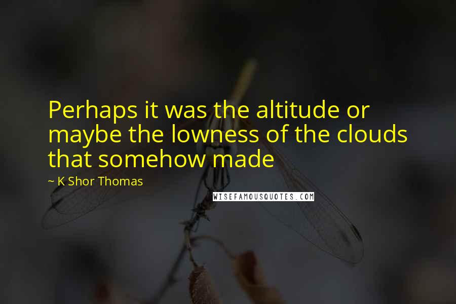 K Shor Thomas Quotes: Perhaps it was the altitude or maybe the lowness of the clouds that somehow made