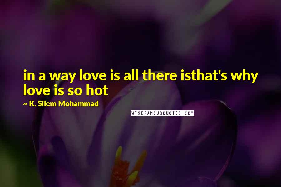 K. Silem Mohammad Quotes: in a way love is all there isthat's why love is so hot