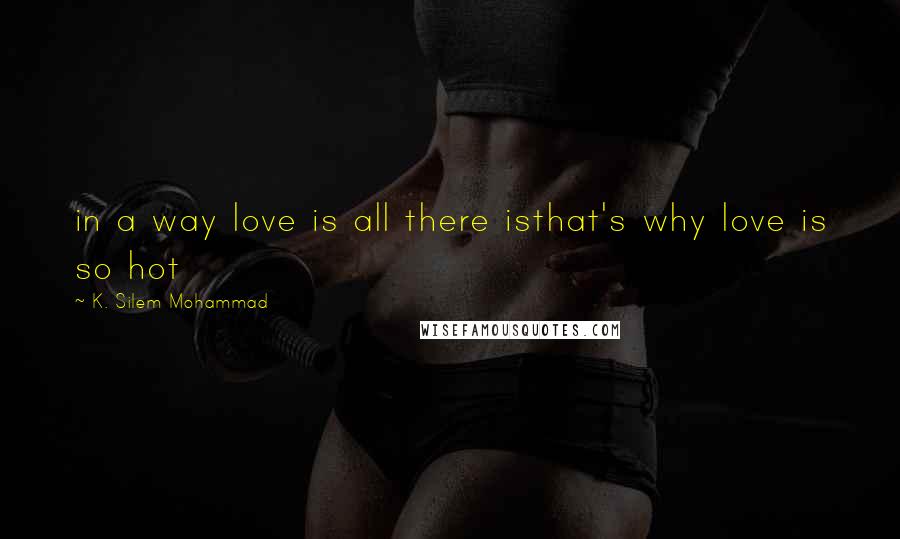 K. Silem Mohammad Quotes: in a way love is all there isthat's why love is so hot