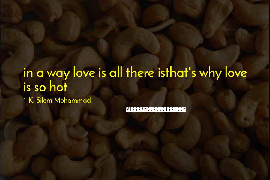 K. Silem Mohammad Quotes: in a way love is all there isthat's why love is so hot