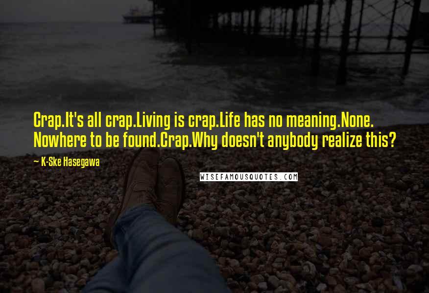 K-Ske Hasegawa Quotes: Crap.It's all crap.Living is crap.Life has no meaning.None. Nowhere to be found.Crap.Why doesn't anybody realize this?