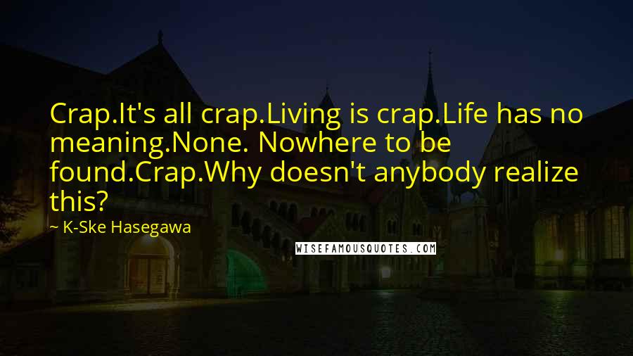 K-Ske Hasegawa Quotes: Crap.It's all crap.Living is crap.Life has no meaning.None. Nowhere to be found.Crap.Why doesn't anybody realize this?