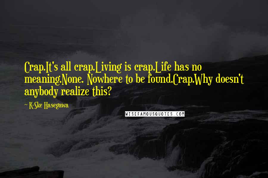 K-Ske Hasegawa Quotes: Crap.It's all crap.Living is crap.Life has no meaning.None. Nowhere to be found.Crap.Why doesn't anybody realize this?