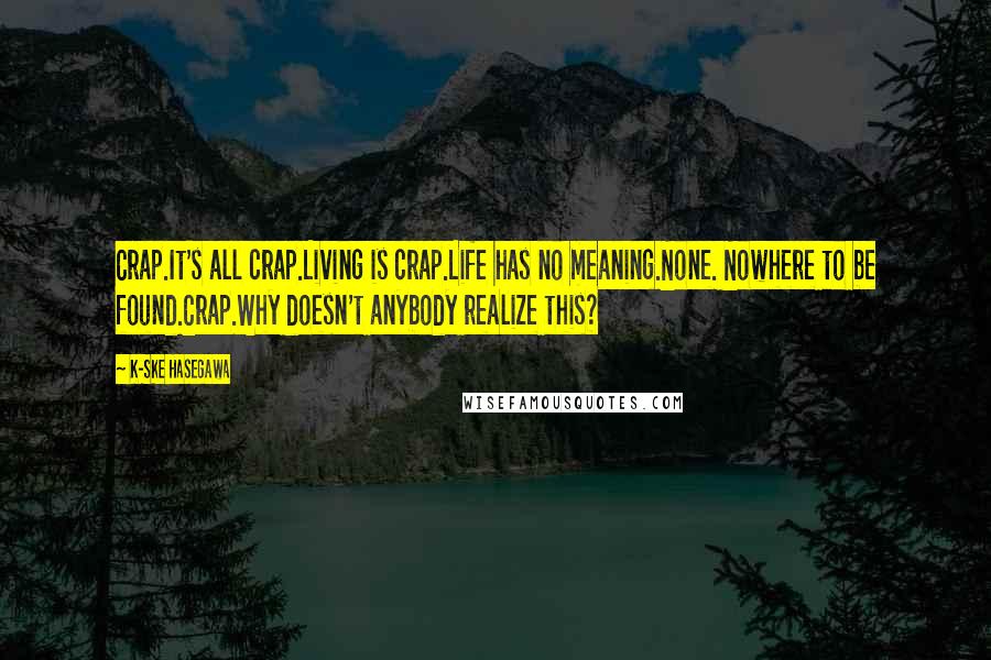 K-Ske Hasegawa Quotes: Crap.It's all crap.Living is crap.Life has no meaning.None. Nowhere to be found.Crap.Why doesn't anybody realize this?