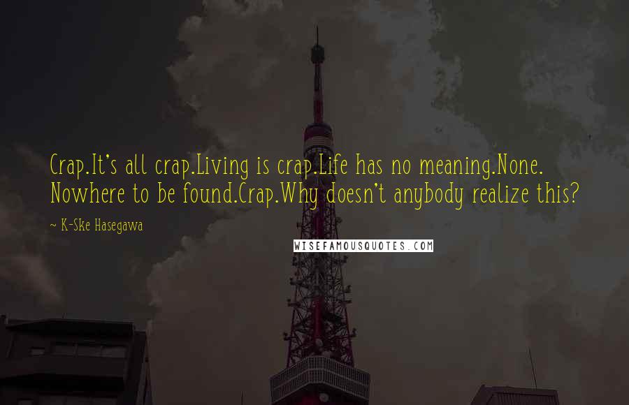 K-Ske Hasegawa Quotes: Crap.It's all crap.Living is crap.Life has no meaning.None. Nowhere to be found.Crap.Why doesn't anybody realize this?