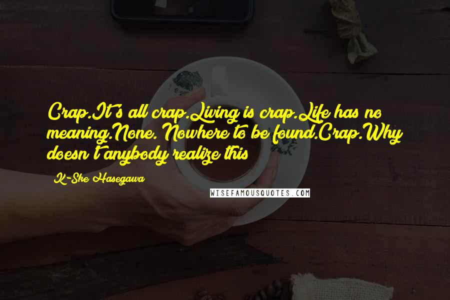 K-Ske Hasegawa Quotes: Crap.It's all crap.Living is crap.Life has no meaning.None. Nowhere to be found.Crap.Why doesn't anybody realize this?