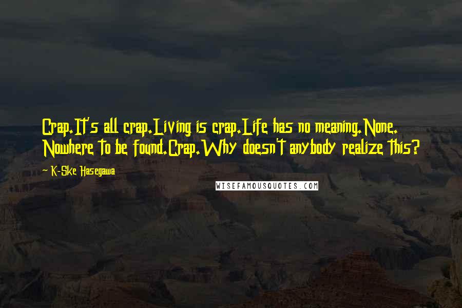 K-Ske Hasegawa Quotes: Crap.It's all crap.Living is crap.Life has no meaning.None. Nowhere to be found.Crap.Why doesn't anybody realize this?