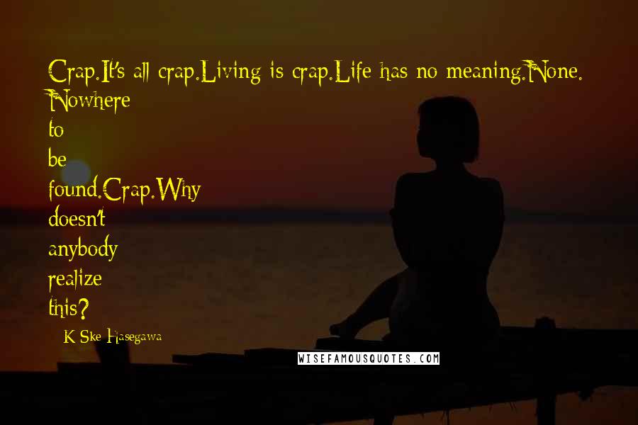 K-Ske Hasegawa Quotes: Crap.It's all crap.Living is crap.Life has no meaning.None. Nowhere to be found.Crap.Why doesn't anybody realize this?