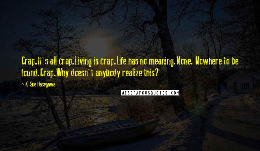 K-Ske Hasegawa Quotes: Crap.It's all crap.Living is crap.Life has no meaning.None. Nowhere to be found.Crap.Why doesn't anybody realize this?