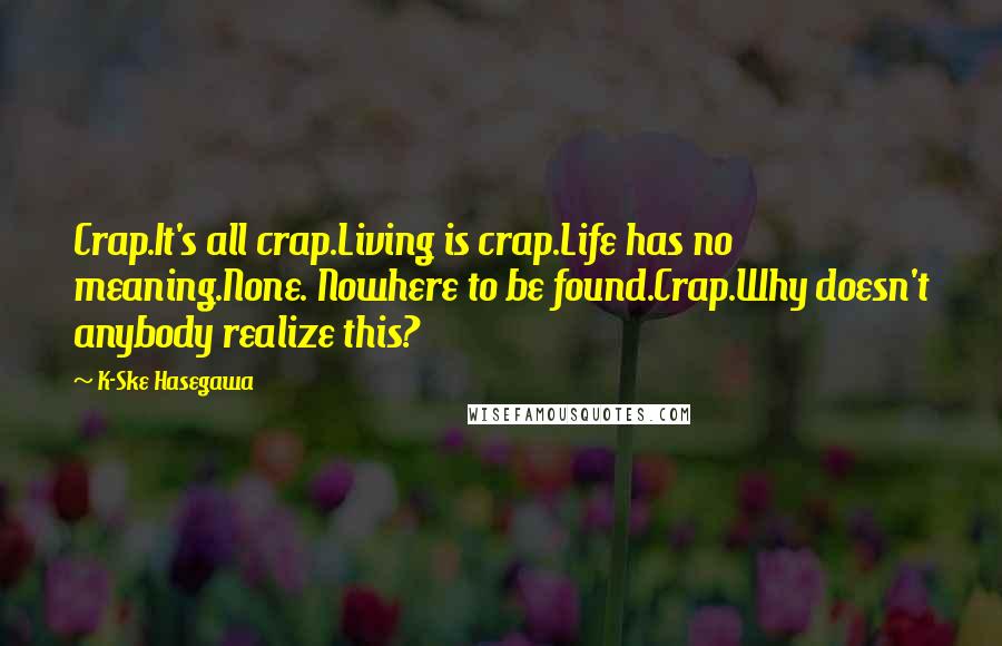 K-Ske Hasegawa Quotes: Crap.It's all crap.Living is crap.Life has no meaning.None. Nowhere to be found.Crap.Why doesn't anybody realize this?