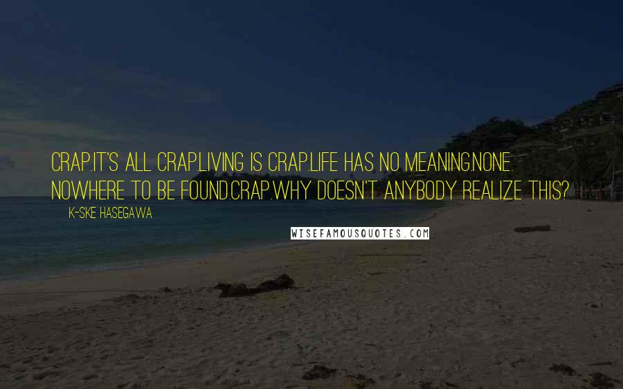 K-Ske Hasegawa Quotes: Crap.It's all crap.Living is crap.Life has no meaning.None. Nowhere to be found.Crap.Why doesn't anybody realize this?