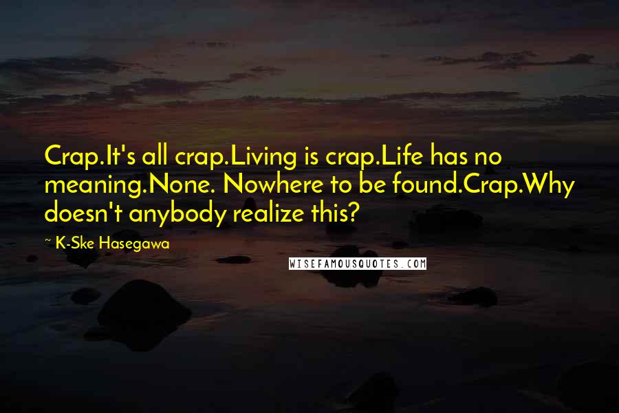 K-Ske Hasegawa Quotes: Crap.It's all crap.Living is crap.Life has no meaning.None. Nowhere to be found.Crap.Why doesn't anybody realize this?