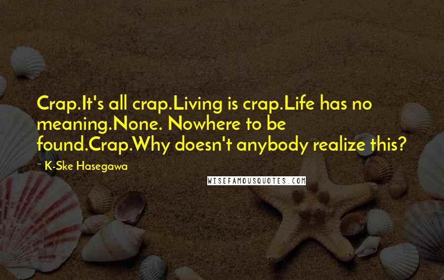 K-Ske Hasegawa Quotes: Crap.It's all crap.Living is crap.Life has no meaning.None. Nowhere to be found.Crap.Why doesn't anybody realize this?