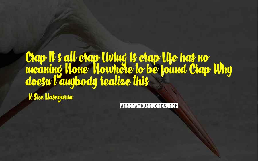 K-Ske Hasegawa Quotes: Crap.It's all crap.Living is crap.Life has no meaning.None. Nowhere to be found.Crap.Why doesn't anybody realize this?