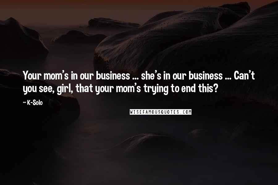 K-Solo Quotes: Your mom's in our business ... she's in our business ... Can't you see, girl, that your mom's trying to end this?