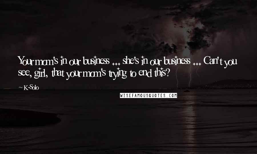 K-Solo Quotes: Your mom's in our business ... she's in our business ... Can't you see, girl, that your mom's trying to end this?