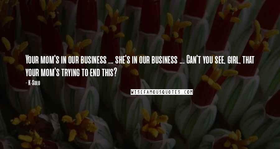 K-Solo Quotes: Your mom's in our business ... she's in our business ... Can't you see, girl, that your mom's trying to end this?