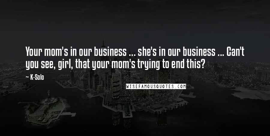 K-Solo Quotes: Your mom's in our business ... she's in our business ... Can't you see, girl, that your mom's trying to end this?