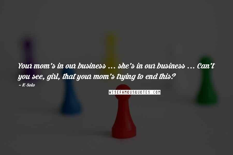 K-Solo Quotes: Your mom's in our business ... she's in our business ... Can't you see, girl, that your mom's trying to end this?