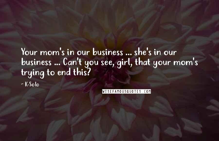 K-Solo Quotes: Your mom's in our business ... she's in our business ... Can't you see, girl, that your mom's trying to end this?