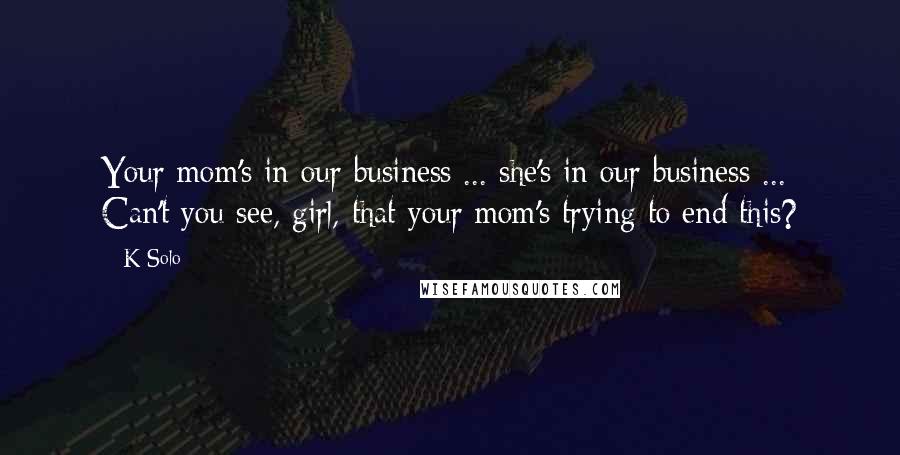 K-Solo Quotes: Your mom's in our business ... she's in our business ... Can't you see, girl, that your mom's trying to end this?