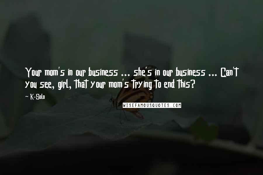 K-Solo Quotes: Your mom's in our business ... she's in our business ... Can't you see, girl, that your mom's trying to end this?