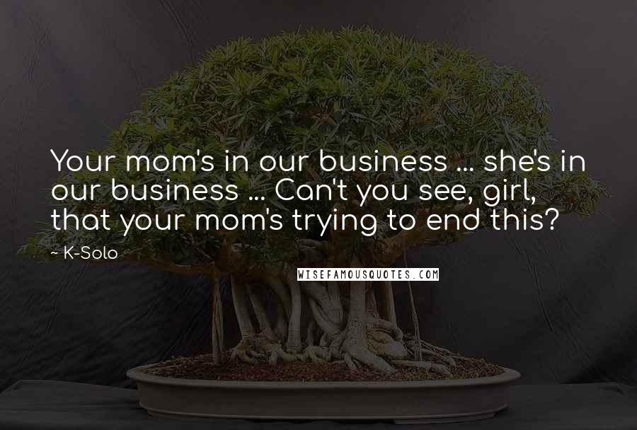 K-Solo Quotes: Your mom's in our business ... she's in our business ... Can't you see, girl, that your mom's trying to end this?