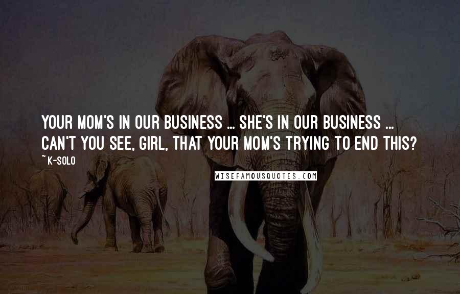 K-Solo Quotes: Your mom's in our business ... she's in our business ... Can't you see, girl, that your mom's trying to end this?