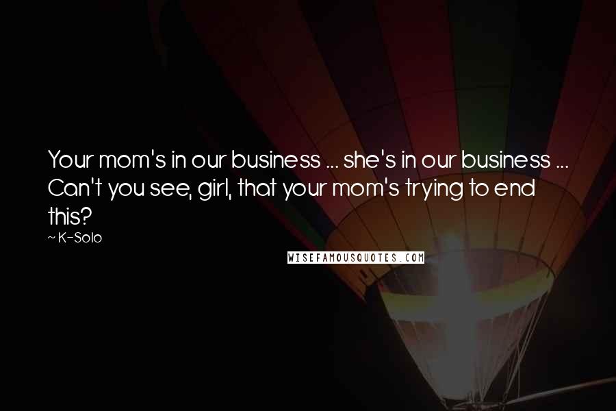 K-Solo Quotes: Your mom's in our business ... she's in our business ... Can't you see, girl, that your mom's trying to end this?