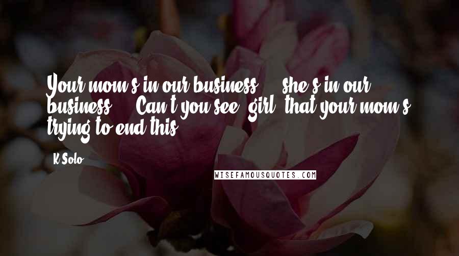 K-Solo Quotes: Your mom's in our business ... she's in our business ... Can't you see, girl, that your mom's trying to end this?