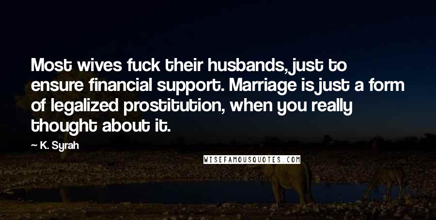 K. Syrah Quotes: Most wives fuck their husbands, just to ensure financial support. Marriage is just a form of legalized prostitution, when you really thought about it.