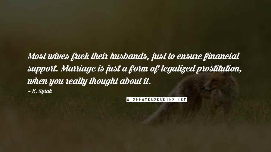 K. Syrah Quotes: Most wives fuck their husbands, just to ensure financial support. Marriage is just a form of legalized prostitution, when you really thought about it.