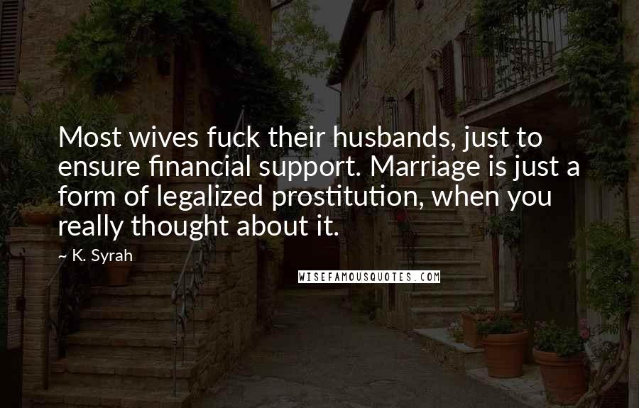 K. Syrah Quotes: Most wives fuck their husbands, just to ensure financial support. Marriage is just a form of legalized prostitution, when you really thought about it.