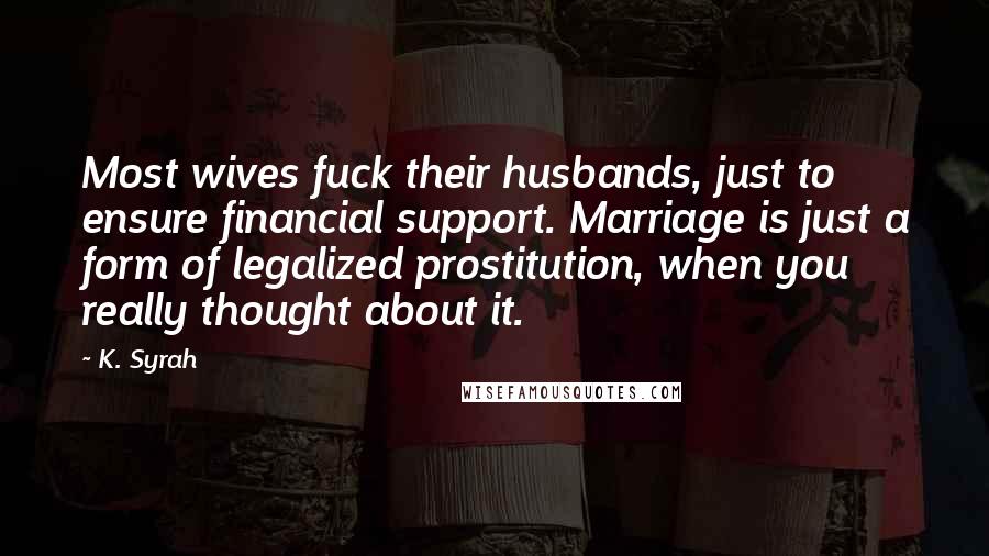 K. Syrah Quotes: Most wives fuck their husbands, just to ensure financial support. Marriage is just a form of legalized prostitution, when you really thought about it.