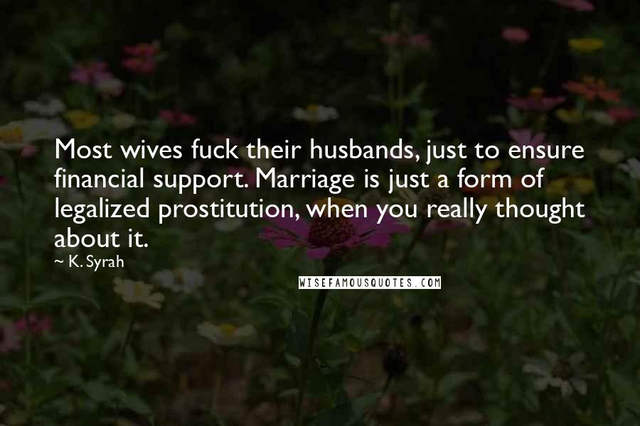 K. Syrah Quotes: Most wives fuck their husbands, just to ensure financial support. Marriage is just a form of legalized prostitution, when you really thought about it.