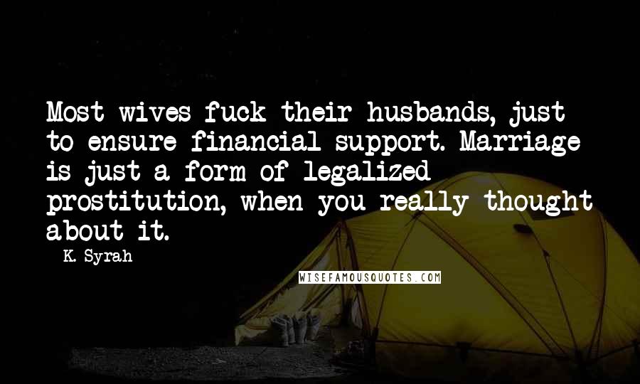 K. Syrah Quotes: Most wives fuck their husbands, just to ensure financial support. Marriage is just a form of legalized prostitution, when you really thought about it.