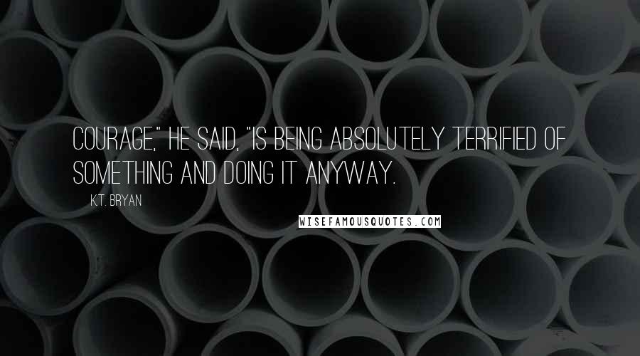 K.T. Bryan Quotes: Courage," he said, "is being absolutely terrified of something and doing it anyway.