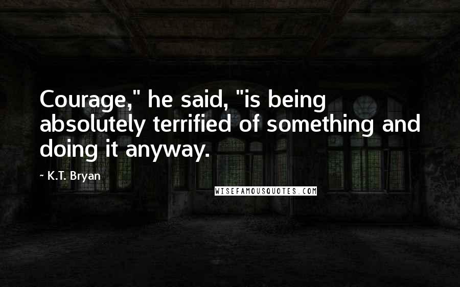 K.T. Bryan Quotes: Courage," he said, "is being absolutely terrified of something and doing it anyway.