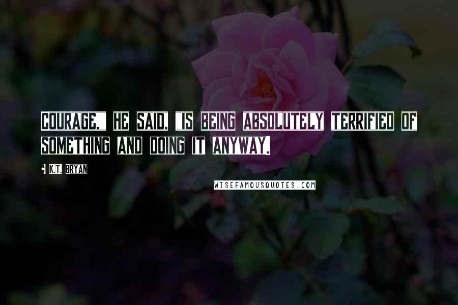 K.T. Bryan Quotes: Courage," he said, "is being absolutely terrified of something and doing it anyway.