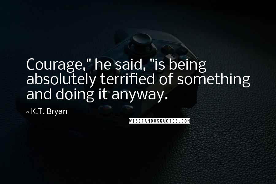 K.T. Bryan Quotes: Courage," he said, "is being absolutely terrified of something and doing it anyway.