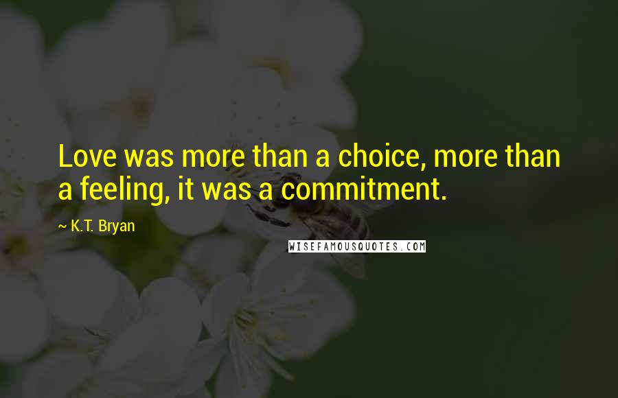 K.T. Bryan Quotes: Love was more than a choice, more than a feeling, it was a commitment.