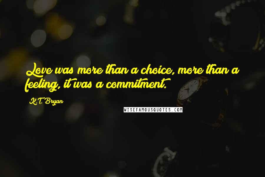 K.T. Bryan Quotes: Love was more than a choice, more than a feeling, it was a commitment.